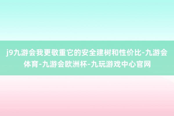 j9九游会我更敬重它的安全建树和性价比-九游会体育-九游会欧洲杯-九玩游戏中心官网