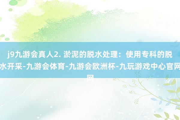 j9九游会真人2. 淤泥的脱水处理:使用专科的脱水开采-九游会体育-九游会欧洲杯-九玩游戏中心官网