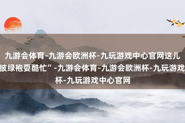 九游会体育-九游会欧洲杯-九玩游戏中心官网这儿的山是“披绿袍耍酷忙”-九游会体育-九游会欧洲杯-九玩游戏中心官网