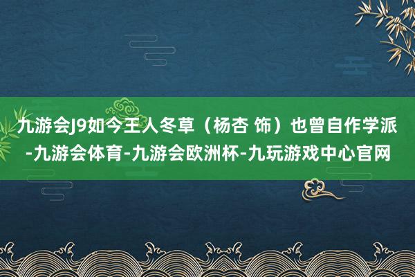 九游会J9如今王人冬草（杨杏 饰）也曾自作学派-九游会体育-九游会欧洲杯-九玩游戏中心官网