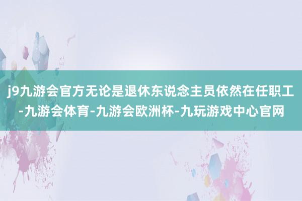 j9九游会官方无论是退休东说念主员依然在任职工-九游会体育-九游会欧洲杯-九玩游戏中心官网
