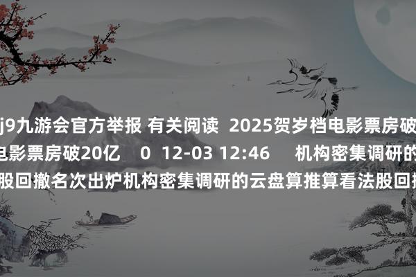 j9九游会官方举报 有关阅读  2025贺岁档电影票房破20亿2025贺岁档电影票房破20亿    0  12-03 12:46     机构密集调研的云盘算推算看法股回撤名次出炉机构密集调研的云盘算推算看法股回撤名次出炉    0  11-26 22:51     上海市新增3款已完成登记的生成式东谈主工智能作事上海市新增3款已完成登记的生成式东谈主工智能作事    0  11-19 19:48     新式3D打印工夫曝光 14只看法股成交活跃度升迁新式3D打印工夫曝光 14只看法股成交活跃度升迁    0  11-19 18:55     鼎盛科技：对一谈家具进行价钱下调鼎盛科技：对一谈家具进行价钱下调    16  11-06 08:49     一财最热      点击关闭-九游会体育-九游会欧洲杯-九玩游戏中心官网