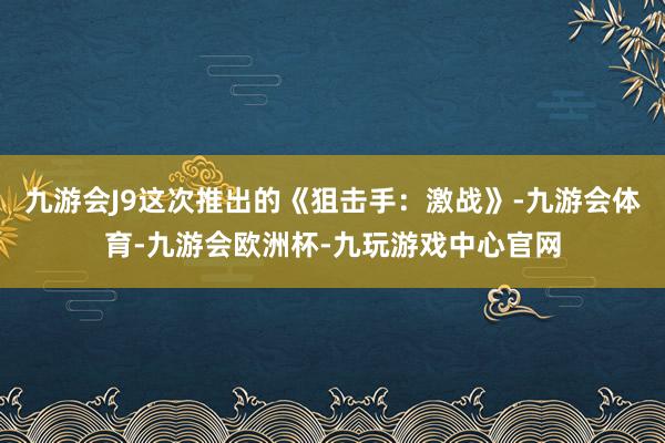 九游会J9这次推出的《狙击手：激战》-九游会体育-九游会欧洲杯-九玩游戏中心官网