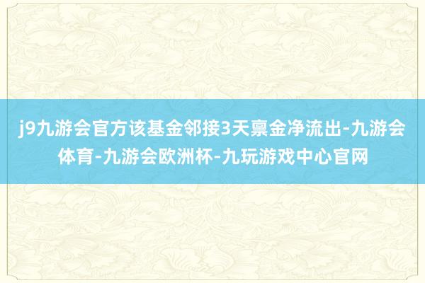 j9九游会官方该基金邻接3天禀金净流出-九游会体育-九游会欧洲杯-九玩游戏中心官网