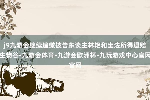 j9九游会继续追缴被告东谈主林艳和坐法所得退赔生物谷-九游会体育-九游会欧洲杯-九玩游戏中心官网