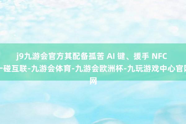 j9九游会官方其配备孤苦 AI 键、援手 NFC 一碰互联-九游会体育-九游会欧洲杯-九玩游戏中心官网