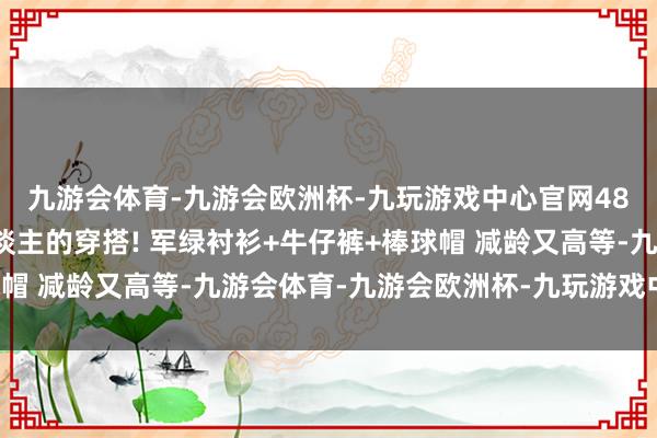 九游会体育-九游会欧洲杯-九玩游戏中心官网48岁陈数果然中年女东谈主的穿搭! 军绿衬衫+牛仔裤+棒球帽 减龄又高等-九游会体育-九游会欧洲杯-九玩游戏中心官网