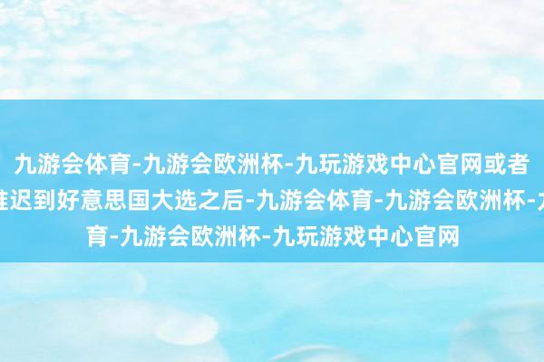 九游会体育-九游会欧洲杯-九玩游戏中心官网或者至少将媾和谈判推迟到好意思国大选之后-九游会体育-九游会欧洲杯-九玩游戏中心官网