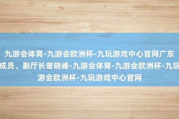 九游会体育-九游会欧洲杯-九玩游戏中心官网广东省文旅厅党构成员、副厅长曾晓峰-九游会体育-九游会欧洲杯-九玩游戏中心官网