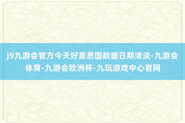 j9九游会官方今天好意思国数据日期清淡-九游会体育-九游会欧洲杯-九玩游戏中心官网