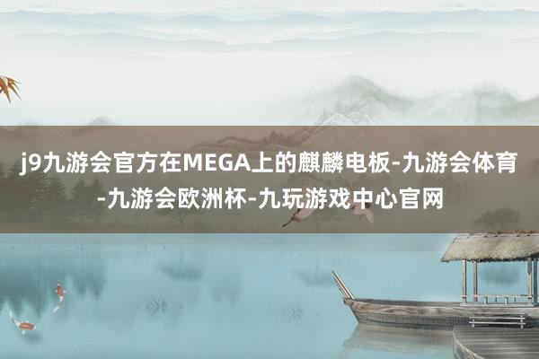 j9九游会官方在MEGA上的麒麟电板-九游会体育-九游会欧洲杯-九玩游戏中心官网