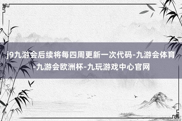 j9九游会后续将每四周更新一次代码-九游会体育-九游会欧洲杯-九玩游戏中心官网