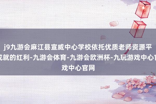 j9九游会麻江县宣威中心学校依托优质老师资源平衡成就的红利-九游会体育-九游会欧洲杯-九玩游戏中心官网
