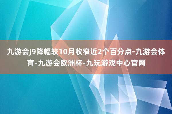 九游会J9降幅较10月收窄近2个百分点-九游会体育-九游会欧洲杯-九玩游戏中心官网
