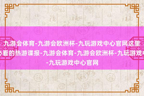九游会体育-九游会欧洲杯-九玩游戏中心官网这里是每周必看的热游谍报-九游会体育-九游会欧洲杯-九玩游戏中心官网