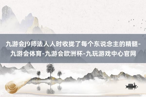 九游会J9师法人人时收拢了每个东说念主的精髓-九游会体育-九游会欧洲杯-九玩游戏中心官网