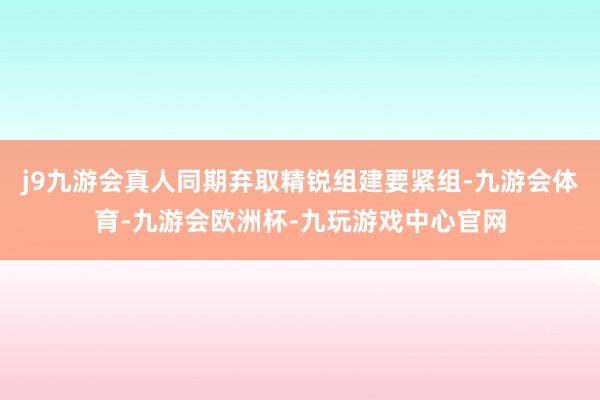 j9九游会真人同期弃取精锐组建要紧组-九游会体育-九游会欧洲杯-九玩游戏中心官网