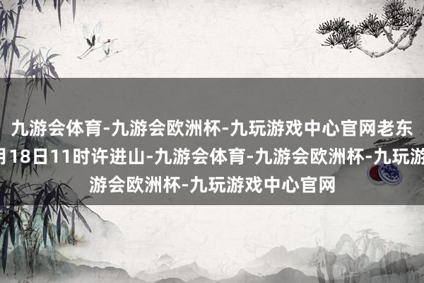 九游会体育-九游会欧洲杯-九玩游戏中心官网老东说念主于2月18日11时许进山-九游会体育-九游会欧洲杯-九玩游戏中心官网