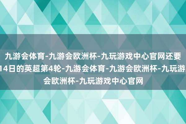 九游会体育-九游会欧洲杯-九玩游戏中心官网还要追想到9月14日的英超第4轮-九游会体育-九游会欧洲杯-九玩游戏中心官网