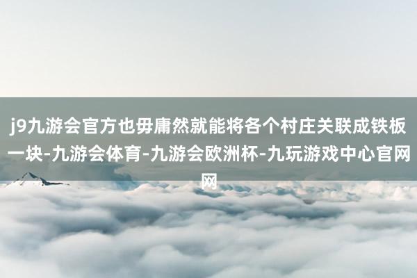 j9九游会官方也毋庸然就能将各个村庄关联成铁板一块-九游会体育-九游会欧洲杯-九玩游戏中心官网