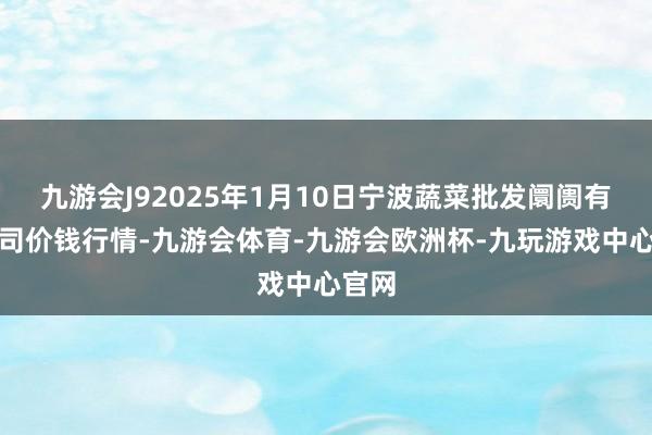 九游会J92025年1月10日宁波蔬菜批发阛阓有限公司价钱行情-九游会体育-九游会欧洲杯-九玩游戏中心官网