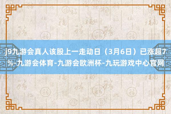 j9九游会真人该股上一走动日(3月6日)已涨超7%-九游会体育-九游会欧洲杯-九玩游戏中心官网