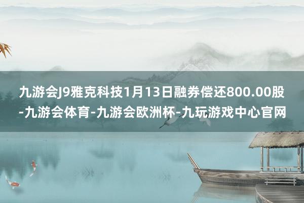 九游会J9雅克科技1月13日融券偿还800.00股-九游会体育-九游会欧洲杯-九玩游戏中心官网