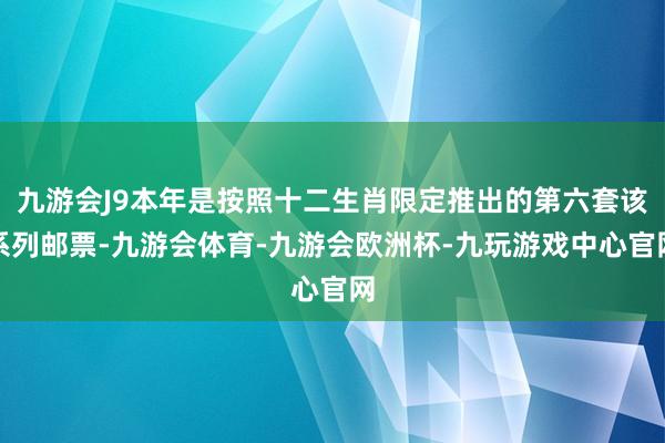 九游会J9本年是按照十二生肖限定推出的第六套该系列邮票-九游会体育-九游会欧洲杯-九玩游戏中心官网