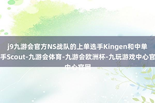 j9九游会官方NS战队的上单选手Kingen和中单选手Scout-九游会体育-九游会欧洲杯-九玩游戏中心官网