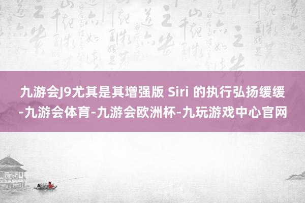 九游会J9尤其是其增强版 Siri 的执行弘扬缓缓-九游会体育-九游会欧洲杯-九玩游戏中心官网