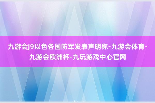 九游会J9以色各国防军发表声明称-九游会体育-九游会欧洲杯-九玩游戏中心官网