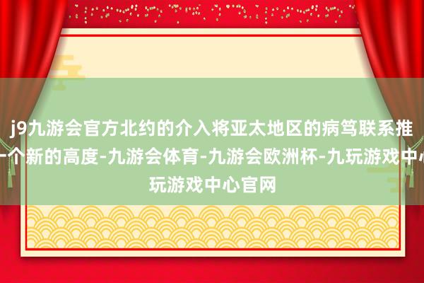 j9九游会官方北约的介入将亚太地区的病笃联系推向了一个新的高度-九游会体育-九游会欧洲杯-九玩游戏中心官网