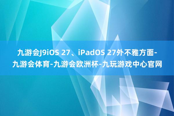 九游会J9iOS 27、iPadOS 27外不雅方面-九游会体育-九游会欧洲杯-九玩游戏中心官网