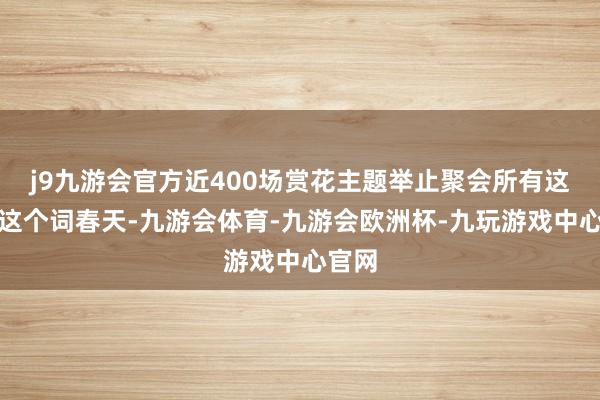 j9九游会官方近400场赏花主题举止聚会所有这个词这个词春天-九游会体育-九游会欧洲杯-九玩游戏中心官网