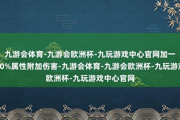 九游会体育-九游会欧洲杯-九玩游戏中心官网加一条重要的10%属性附加伤害-九游会体育-九游会欧洲杯-九玩游戏中心官网