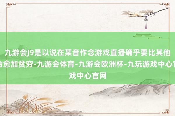 九游会J9是以说在某音作念游戏直播确乎要比其他平台愈加贫穷-九游会体育-九游会欧洲杯-九玩游戏中心官网