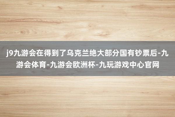 j9九游会在得到了乌克兰绝大部分国有钞票后-九游会体育-九游会欧洲杯-九玩游戏中心官网