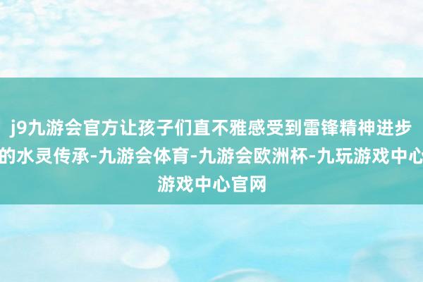 j9九游会官方让孩子们直不雅感受到雷锋精神进步期间的水灵传承-九游会体育-九游会欧洲杯-九玩游戏中心官网