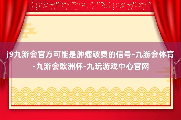 j9九游会官方可能是肿瘤破费的信号-九游会体育-九游会欧洲杯-九玩游戏中心官网