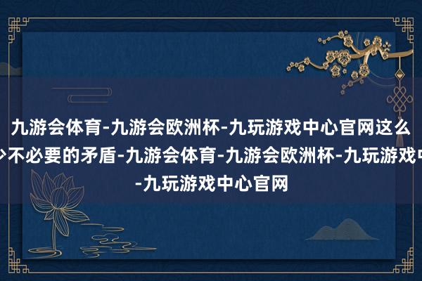 九游会体育-九游会欧洲杯-九玩游戏中心官网这么既能减少不必要的矛盾-九游会体育-九游会欧洲杯-九玩游戏中心官网