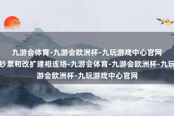 九游会体育-九游会欧洲杯-九玩游戏中心官网 通过周转存量钞票和改扩建相连络-九游会体育-九游会欧洲杯-九玩游戏中心官网