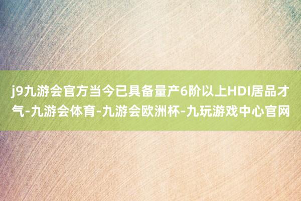 j9九游会官方当今已具备量产6阶以上HDI居品才气-九游会体育-九游会欧洲杯-九玩游戏中心官网