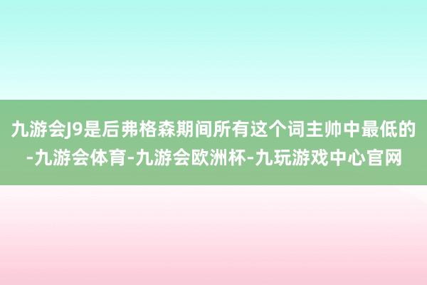 九游会J9是后弗格森期间所有这个词主帅中最低的-九游会体育-九游会欧洲杯-九玩游戏中心官网