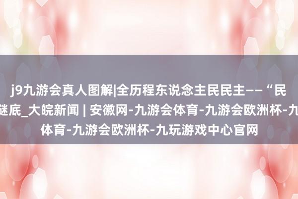 j9九游会真人图解|全历程东说念主民民主——“民主之问”的中国谜底_大皖新闻 | 安徽网-九游会体育-九游会欧洲杯-九玩游戏中心官网