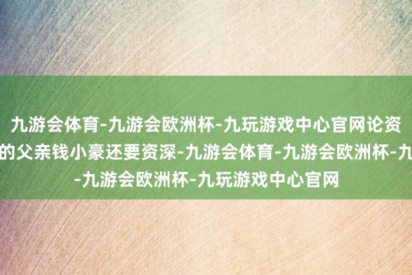 九游会体育-九游会欧洲杯-九玩游戏中心官网论资排辈他比庞景峰的父亲钱小豪还要资深-九游会体育-九游会欧洲杯-九玩游戏中心官网