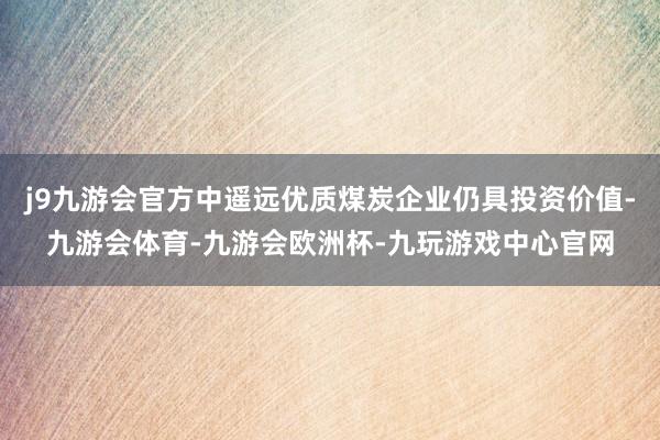 j9九游会官方中遥远优质煤炭企业仍具投资价值-九游会体育-九游会欧洲杯-九玩游戏中心官网