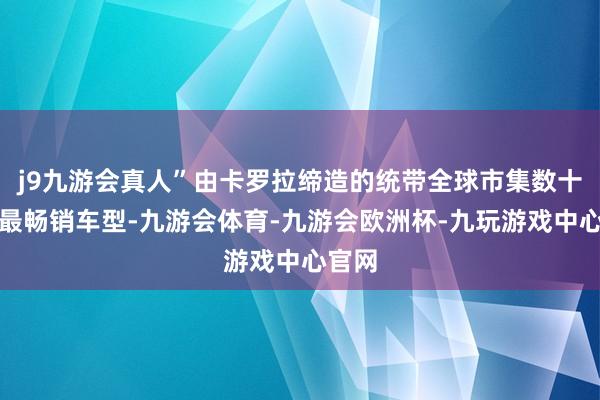 j9九游会真人”由卡罗拉缔造的统带全球市集数十年的最畅销车型-九游会体育-九游会欧洲杯-九玩游戏中心官网