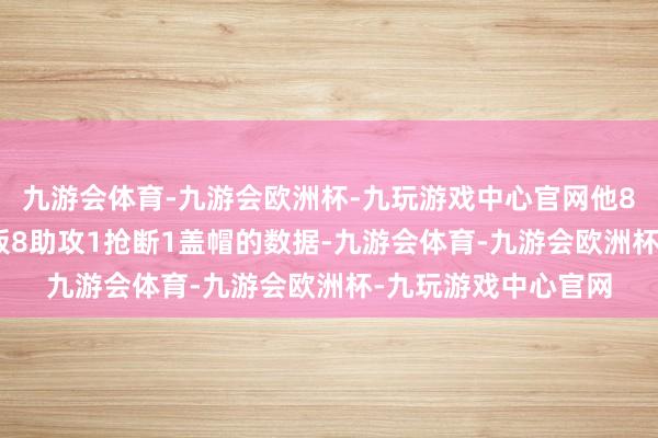 九游会体育-九游会欧洲杯-九玩游戏中心官网他8投1中独一2分2篮板8助攻1抢断1盖帽的数据-九游会体育-九游会欧洲杯-九玩游戏中心官网