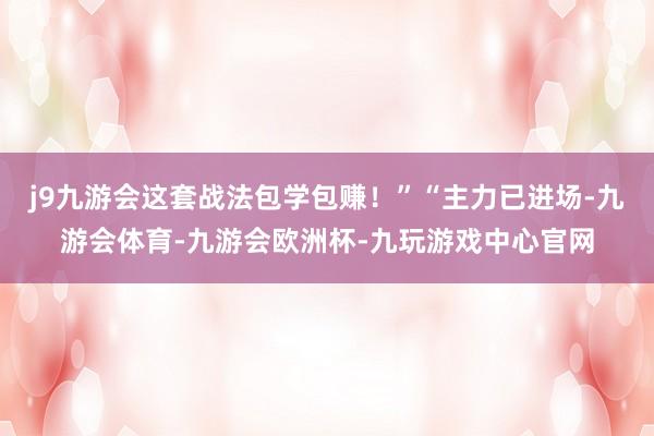 j9九游会这套战法包学包赚！”“主力已进场-九游会体育-九游会欧洲杯-九玩游戏中心官网