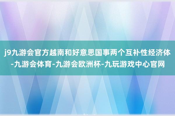 j9九游会官方越南和好意思国事两个互补性经济体-九游会体育-九游会欧洲杯-九玩游戏中心官网